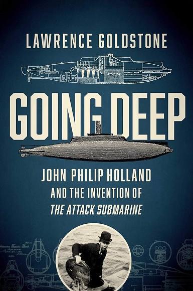 GOING DEEP: JOHN PHILIP HOLLAND AND THE INVENTION OF THE ATTACK SUBMARINE | 9781681774299 | LAWRENCE GOLDSTONE