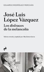 JOSE LUIS LOPEZ VAZQUEZ. LOS DISFRACES DE LA MELANCOLIA | 9788419050458 | GOMEZ GARCIA, ALBA/RODRIGUEZ MERCHAN, EDUARDO