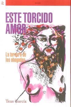 ESTE TORCIDO AMOR. LA TERNURA DE LOS AHOGADOS | 9788472908710 | TXUS GARCIA