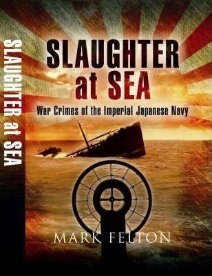SLAUGHTER AT SEA: THE STORY OF JAPAN'S NAVAL WAR CRIMES | 9781844156474 | FELTON, MARK