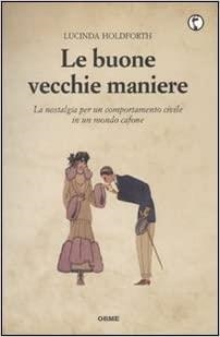 LE BUONE VECCHIE MANIERE. LA NOSTALGIA PER UN COMPORTAMENTO CIVILE IN UN MONDO CAFONE | 9788888774657 | HOLDFORTH, LUCINDA