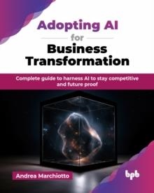 Adopting AI for Business Transformation : Complete guide to harness AI to stay competitive and future proof | 9789365891546 | ANDREA MARCHIOTTO
