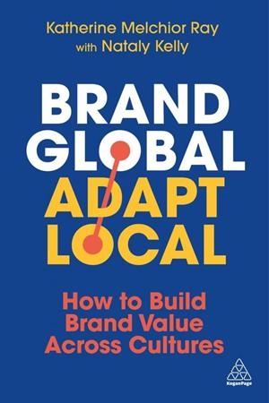Brand Global, Adapt Local : How to Build Brand Value Across Cultures | 9781398619715 | KATHERINE MELCHIOR RAY ; NATALY KELLY