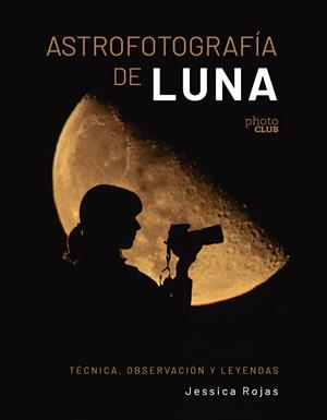 ASTROFOTOGRAFÍA DE LUNA. TÉCNICA, OBSERVACIÓN Y LEYENDAS | 9788441550506 | ROJAS, JESSICA