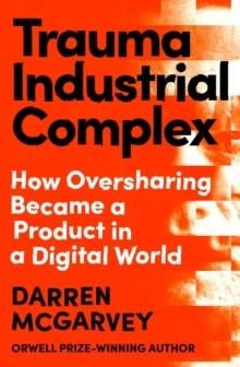 TRAUMA INDUSTRIAL COMPLEX: HOW OVERSHARING BECAME A PRODUCT IN A DIGITAL WORLD | 9781529103892 | MCGARVEY, DARREN